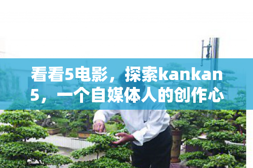 看看5电影,探索kankan5,一个自媒体人的创作心得与感悟 看看5电影,探索kankan5,一个自媒体人的创作心得与感悟