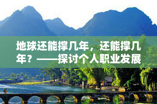地球还能撑几年,还能撑几年?——探讨个人职业发展的持久力 地球还能撑几年,还能撑几年?——探讨个人职业发展的持久力