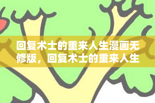 回复术士的重来人生漫画无修版,回复术士的重来人生漫画无修,一场关于复仇与重生的奇幻之旅 回复术士的重来人生漫画无修版,回复术士的重来人生漫画无修,一场关于复仇与重生的奇幻之旅