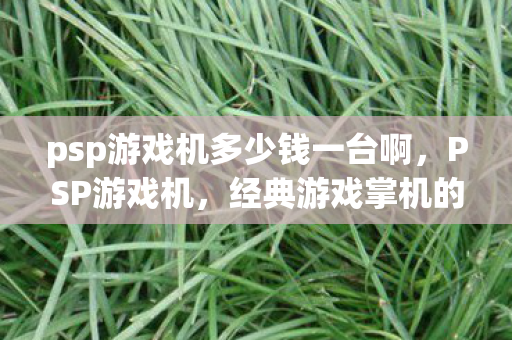 psp游戏机多少钱一台啊,PSP游戏机,经典游戏掌机的传奇与回忆 psp游戏机多少钱一台啊,PSP游戏机,经典游戏掌机的传奇与回忆