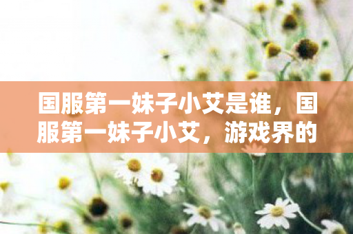 国服第一妹子小艾是谁,国服第一妹子小艾,游戏界的璀璨新星 国服第一妹子小艾是谁,国服第一妹子小艾,游戏界的璀璨新星