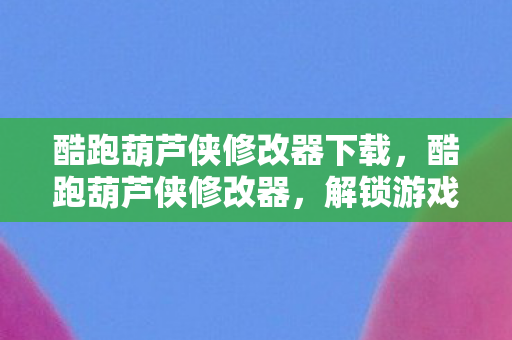 酷跑葫芦侠修改器下载，酷跑葫芦侠修改器，解锁游戏乐趣的新方式