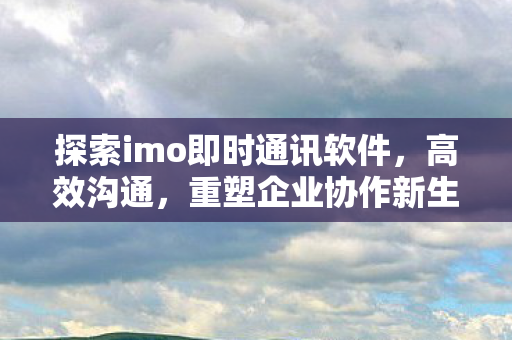 探索imo即时通讯软件,高效沟通,重塑企业协作新生态 探索imo即时通讯软件,高效沟通,重塑企业协作新生态