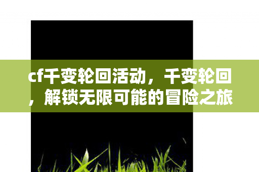 cf千变轮回活动，千变轮回，解锁无限可能的冒险之旅