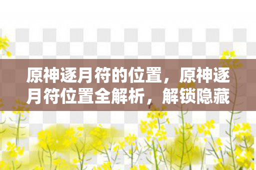 原神逐月符的位置，原神逐月符位置全解析，解锁隐藏宝藏的钥匙