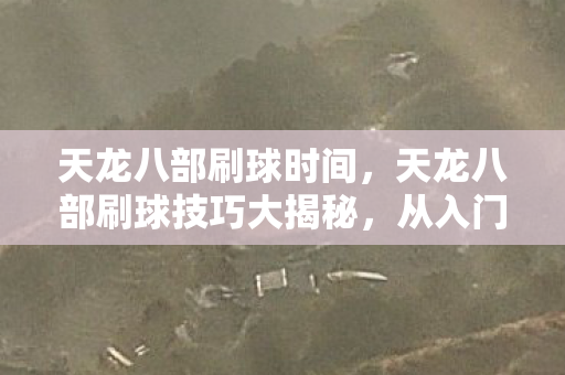 天龙八部刷球时间，天龙八部刷球技巧大揭秘，从入门到精通的实战指南