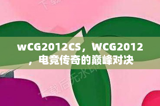 wCG2012CS，WCG2012，电竞传奇的巅峰对决