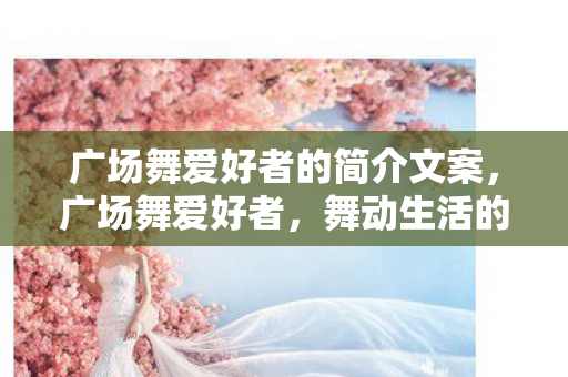 广场舞爱好者的简介文案，广场舞爱好者，舞动生活的旋律