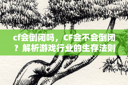 cf会倒闭吗，CF会不会倒闭？解析游戏行业的生存法则