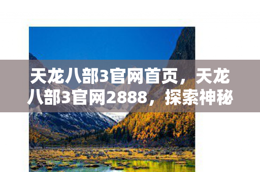 天龙八部3官网首页，天龙八部3官网2888，探索神秘江湖的新篇章