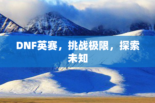 DNF英赛，挑战极限，探索未知
