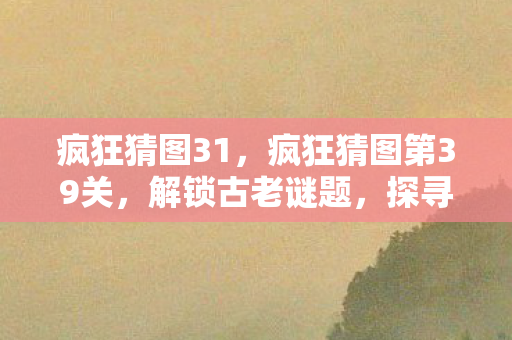 疯狂猜图31，疯狂猜图第39关，解锁古老谜题，探寻未知世界