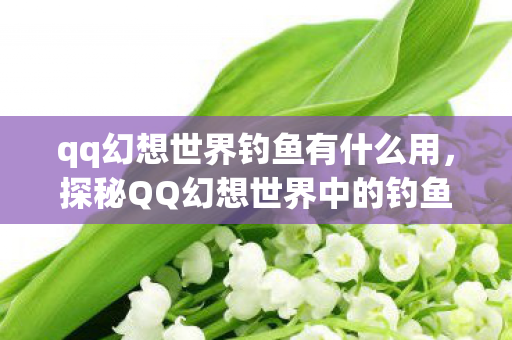 qq幻想世界钓鱼有什么用，探秘QQ幻想世界中的钓鱼乐趣