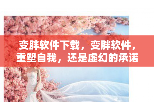 变胖软件下载,变胖软件,重塑自我,还是虚幻的承诺? 变胖软件下载,变胖软件,重塑自我,还是虚幻的承诺?