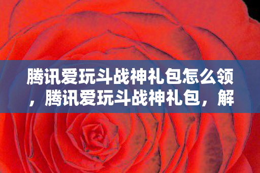 腾讯爱玩斗战神礼包怎么领图片