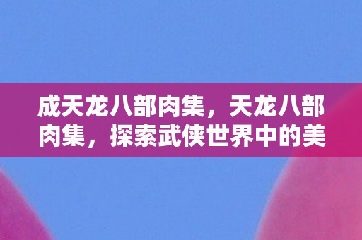 成天龙八部肉集，天龙八部肉集，探索武侠世界中的美食与江湖文化