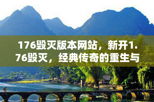 176毁灭版本网站，新开1.76毁灭，经典传奇的重生与探索