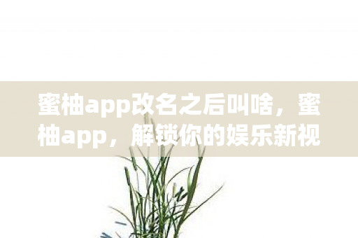 蜜柚app改名之后叫啥,蜜柚app,解锁你的娱乐新视界 蜜柚app改名之后叫啥,蜜柚app,解锁你的娱乐新视界