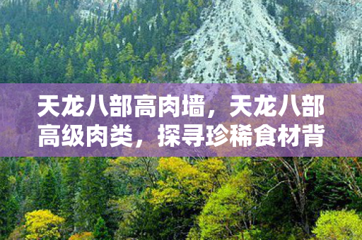 天龙八部高肉墙，天龙八部高级肉类，探寻珍稀食材背后的故事