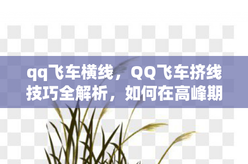qq飞车横线,QQ飞车挤线技巧全解析,如何在高峰期快速进入赛道 qq飞车横线,QQ飞车挤线技巧全解析,如何在高峰期快速进入赛道