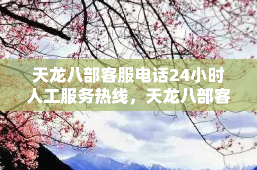 天龙八部客服电话24小时人工服务热线，天龙八部客服电话，解决您的问题，我们在行动！