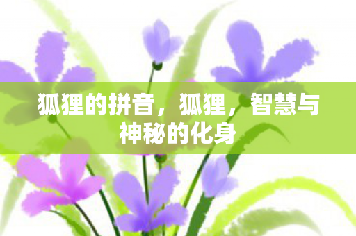 狐狸的拼音,狐狸,智慧与神秘的化身 狐狸的拼音,狐狸,智慧与神秘的化身