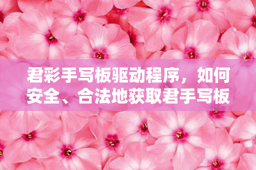 君彩手写板驱动程序，如何安全、合法地获取君手写板万能驱动