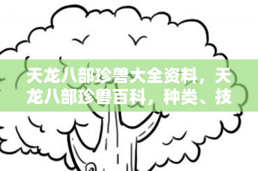 天龙八部珍兽大全资料，天龙八部珍兽百科，种类、技能与获取方式全解析