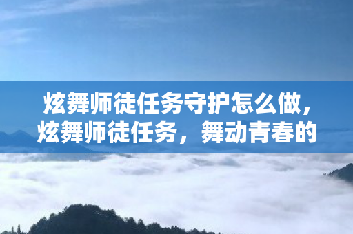 炫舞师徒任务守护怎么做，炫舞师徒任务，舞动青春的师徒情缘