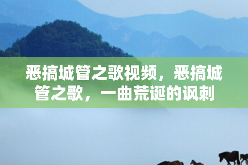恶搞城管之歌视频,恶搞城管之歌,一曲荒诞的讽刺 恶搞城管之歌视频,恶搞城管之歌,一曲荒诞的讽刺