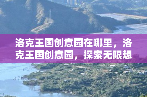 洛克王国创意园在哪里，洛克王国创意园，探索无限想象与创意的王国