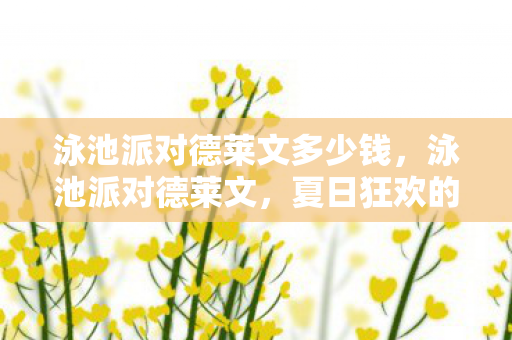 泳池派对德莱文多少钱，泳池派对德莱文，夏日狂欢的泳池盛宴