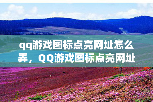 qq游戏图标点亮网址怎么弄,QQ游戏图标点亮网址全解析 qq游戏图标点亮网址怎么弄,QQ游戏图标点亮网址全解析