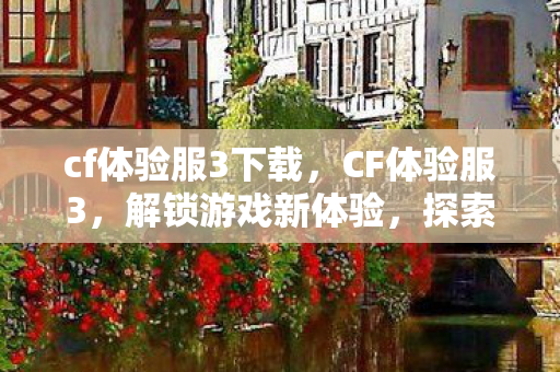 cf体验服3下载,CF体验服3,解锁游戏新体验,探索未知可能 cf体验服3下载,CF体验服3,解锁游戏新体验,探索未知可能