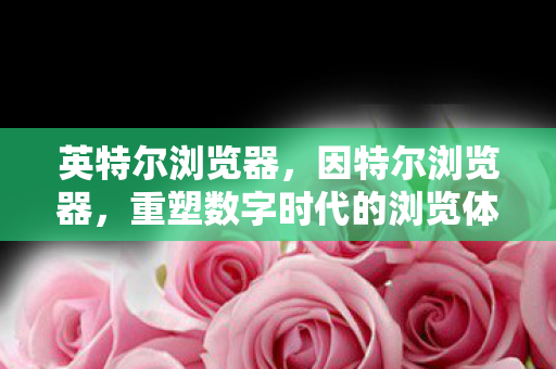 英特尔浏览器,因特尔浏览器,重塑数字时代的浏览体验 英特尔浏览器,因特尔浏览器,重塑数字时代的浏览体验