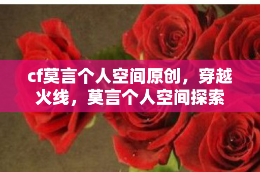 cf莫言个人空间原创，穿越火线，莫言个人空间探索