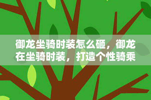 御龙坐骑时装怎么砸,御龙在坐骑时装,打造个性骑乘,驰骋九州 御龙坐骑时装怎么砸,御龙在坐骑时装,打造个性骑乘,驰骋九州