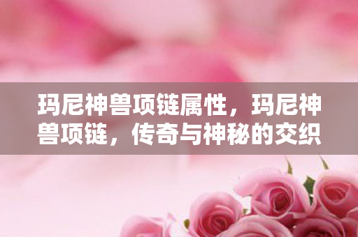 玛尼神兽项链属性,玛尼神兽项链,传奇与神秘的交织 玛尼神兽项链属性,玛尼神兽项链,传奇与神秘的交织