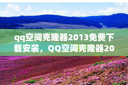 qq空间克隆器2013免费下载安装，QQ空间克隆器2013，打造个性化网络空间的新工具