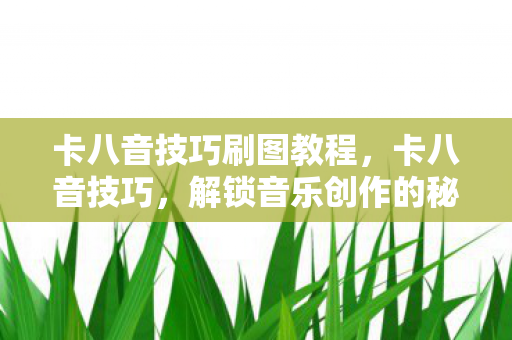 卡八音技巧刷图教程，卡八音技巧，解锁音乐创作的秘密