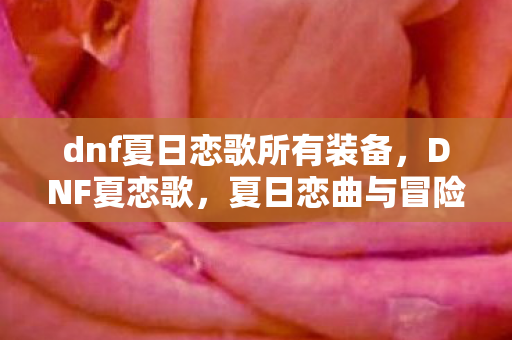 dnf夏日恋歌所有装备，DNF夏恋歌，夏日恋曲与冒险的交响曲