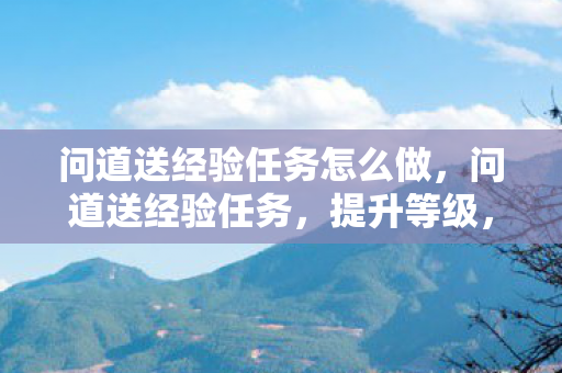 问道送经验任务怎么做,问道送经验任务,提升等级,畅享游戏乐趣 问道送经验任务怎么做,问道送经验任务,提升等级,畅享游戏乐趣
