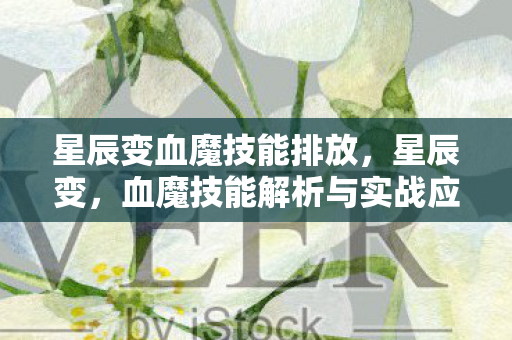 星辰变血魔技能排放,星辰变,血魔技能解析与实战应用 星辰变血魔技能排放,星辰变,血魔技能解析与实战应用