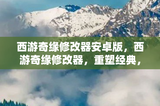 西游奇缘修改器安卓版,西游奇缘修改器,重塑经典,还是破坏平衡? 西游奇缘修改器安卓版,西游奇缘修改器,重塑经典,还是破坏平衡?