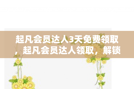 起凡会员达人3天免费领取，起凡会员达人领取，解锁专属福利，开启游戏新体验