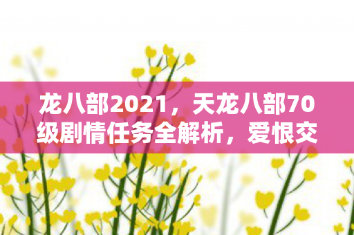 龙八部2021，天龙八部70级剧情任务全解析，爱恨交织的江湖路