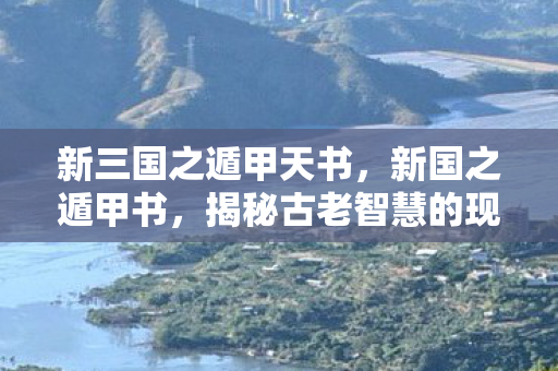 新三国之遁甲天书，新国之遁甲书，揭秘古老智慧的现代应用