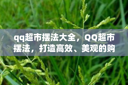 qq超市摆法大全,QQ超市摆法,打造高效、美观的购物环境 qq超市摆法大全,QQ超市摆法,打造高效、美观的购物环境