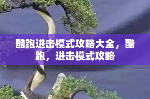 酷跑进击模式攻略大全,酷跑,进击模式攻略 酷跑进击模式攻略大全,酷跑,进击模式攻略