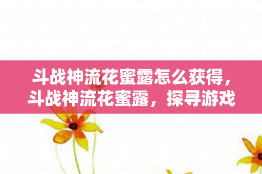 斗战神流花蜜露怎么获得,斗战神流花蜜露,探寻游戏中的甜蜜秘密 斗战神流花蜜露怎么获得,斗战神流花蜜露,探寻游戏中的甜蜜秘密